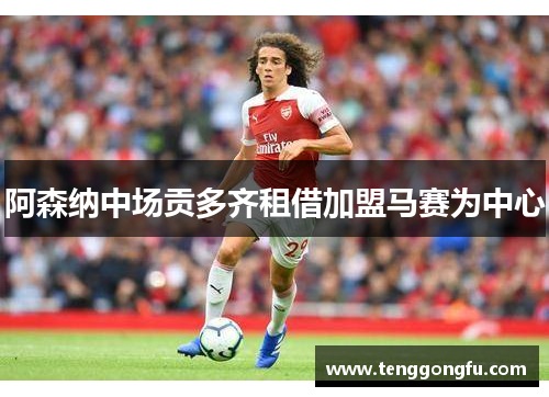 阿森纳中场贡多齐租借加盟马赛为中心