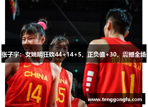 张子宇：女姚明狂砍44+14+5，正负值+30，震撼全场